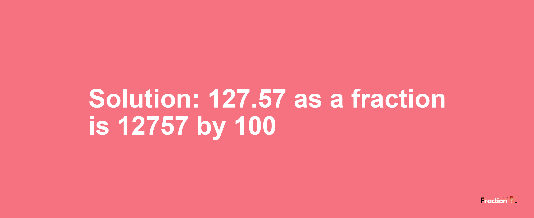 Solution:127.57 as a fraction is 12757/100